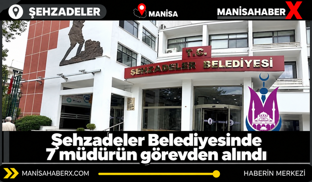 Şehzadeler Belediyesinde 7 müdürün görevden alındı