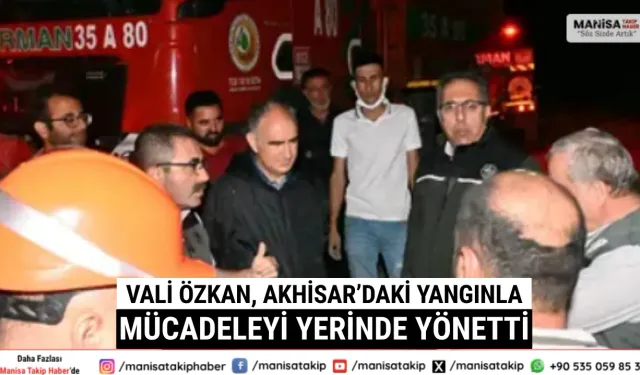 Vali Özkan, Akhisar’daki Yangınla Mücadeleyi Yerinde Yönetti