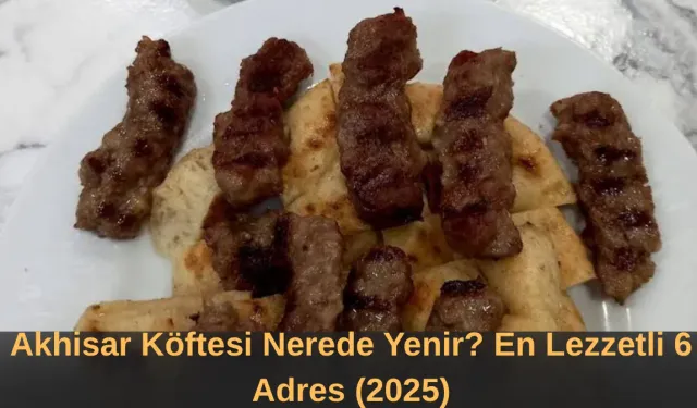 Akhisar Köftesi Nerede Yenir? En Lezzetli 6 Adres (2025)