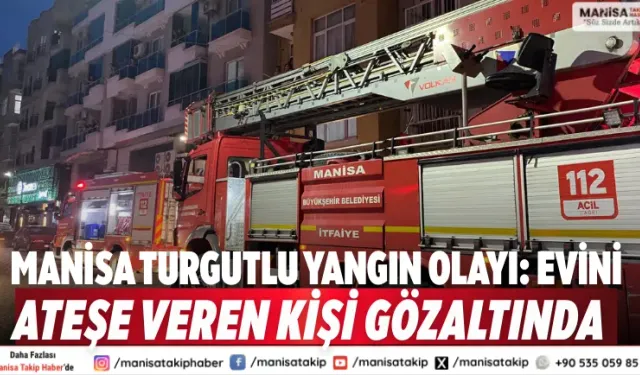 Manisa Turgutlu yangın olayı: Evini ateşe veren kişi gözaltında