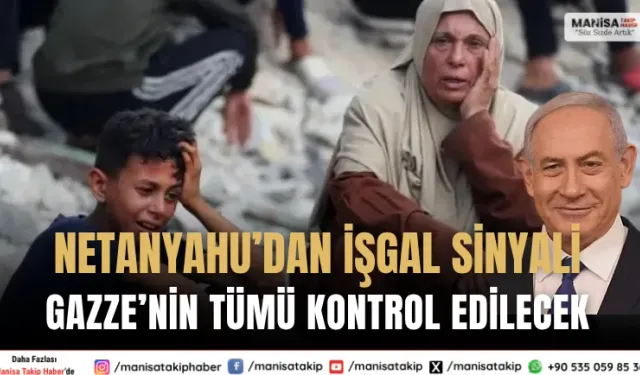Netanyahu’dan tam işgal sinyali: Gazze'nin tümünü kontrol edeceğiz