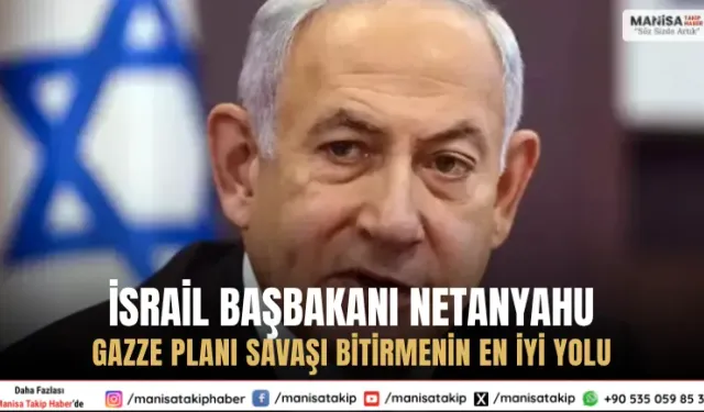 İsrail Başbakanı Netanyahu: Gazze Planı Savaşı Bitirmenin En İyi Yolu