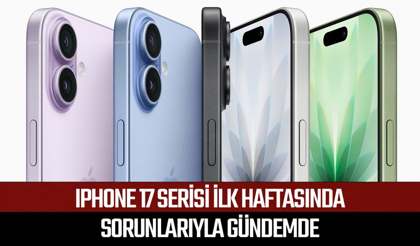 iPhone 17 serisi ilk haftasında sorunlarıyla gündemde