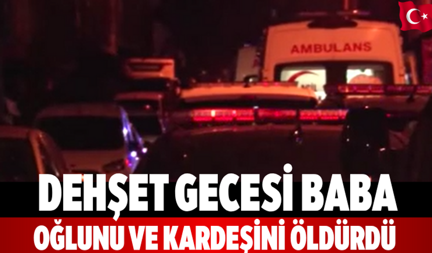 Dehşet gecesi Baba oğlunu ve kardeşini öldürdü