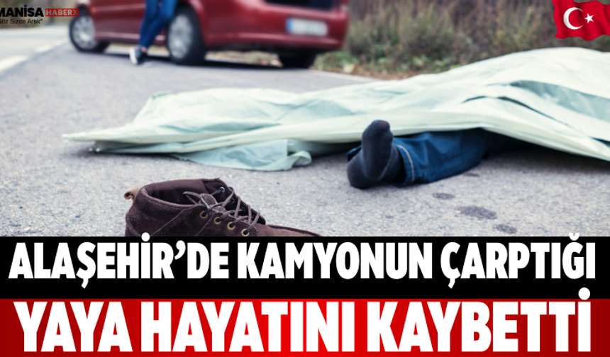 Alaşehir’de kamyonun çarptığı yaya hayatını kaybetti