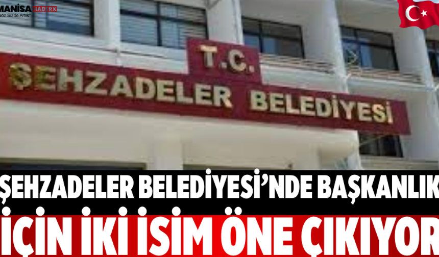 Şehzadeler Belediyesi’nde Başkanlık İçin İki İsim