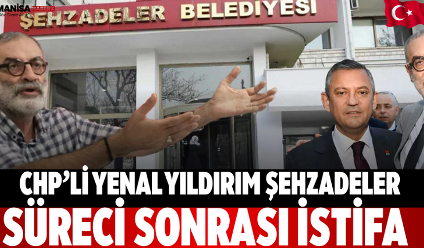 CHP’li Yenal Yıldırım Şehzadeler Süreci Sonrası İstifa