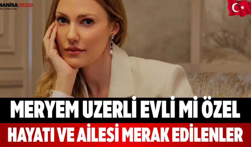 Meryem Uzerli evli mi? Özel hayatı ve ailesi merak edilenler