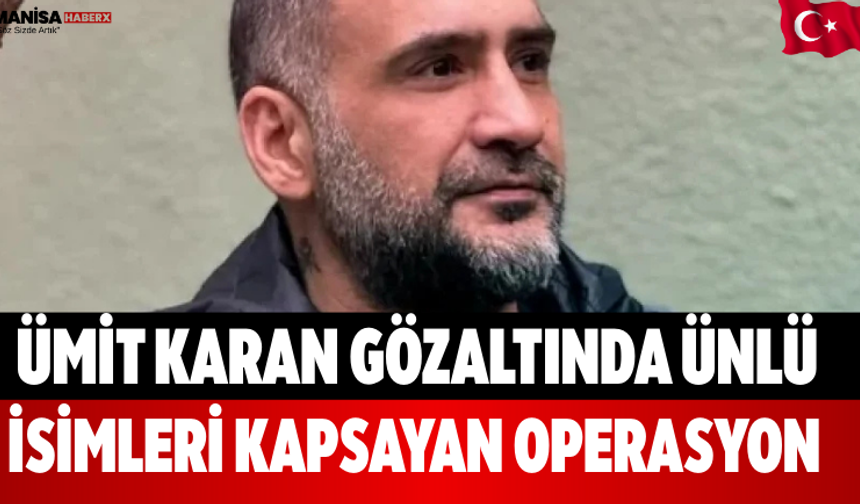 Ümit Karan Gözaltında Ünlü İsimleri Kapsayan Operasyon