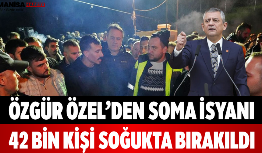 Özgür Özel’den Soma İsyanı 42 Bin Kişi Soğukta Bırakıldı