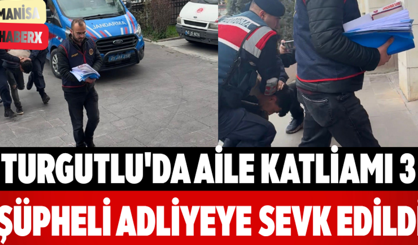 Turgutlu'da Aile Katliamı 3 Şüpheli Adliyeye Sevk Edildi