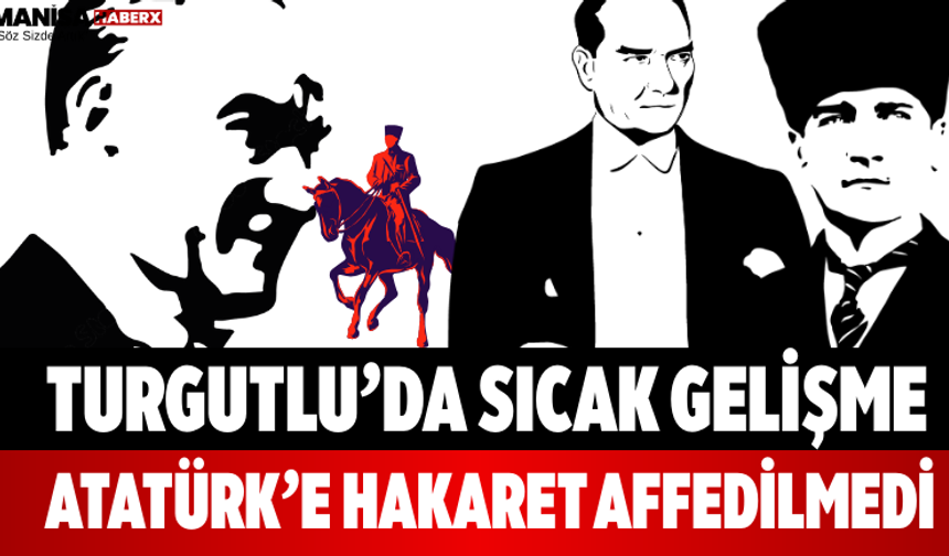 Turgutlu’da Sıcak Gelişme Atatürk’e Hakaret Affedilmedi