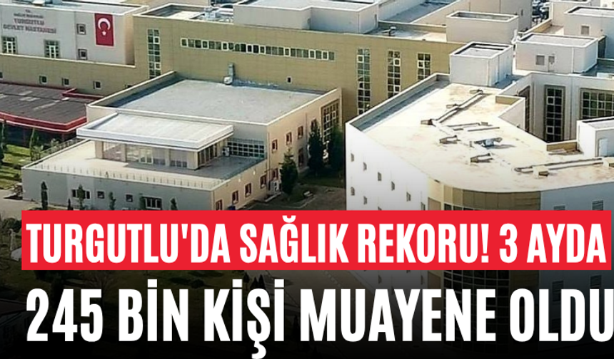Turgutlu'da Sağlık Rekoru! 3 Ayda 245 Bin Kişi Muayene Oldu