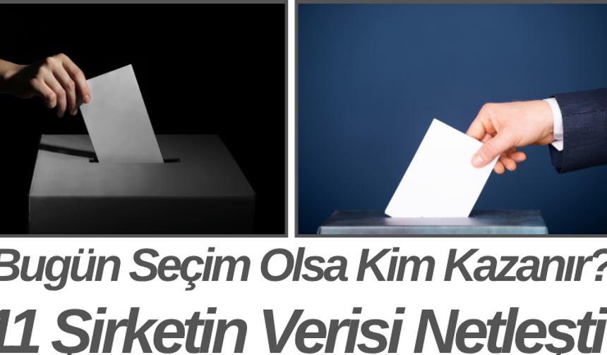 Bugün Seçim Olsa Kim Kazanır? 11 Şirketin Verisi Netleşti