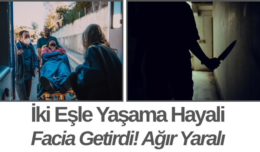 İki Eşle Yaşama Hayali Facia Getirdi! Ağır Yaralı