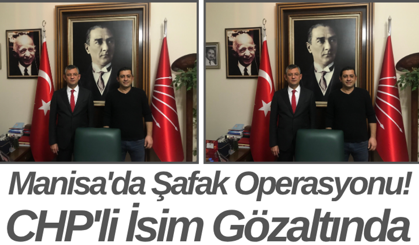 Manisa'da Şafak Operasyonu! CHP'li İsim Gözaltında