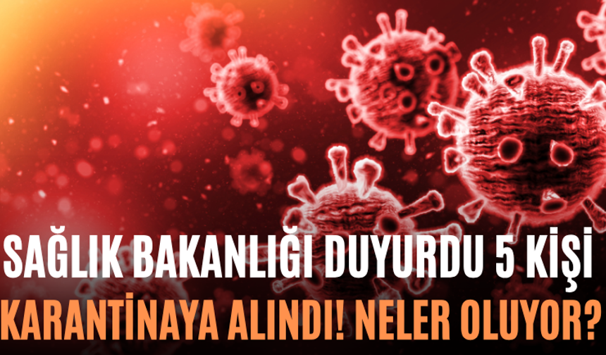 Sağlık Bakanlığı Duyurdu 5 Kişi Karantinaya Alındı! Neler Oluyor?