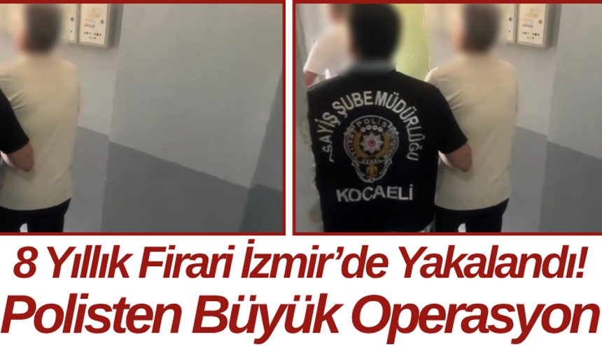 8 Yıllık Firari İzmir’de Yakalandı! Polisten Büyük Operasyon