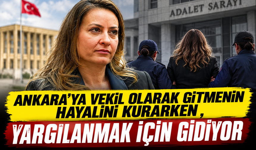 Ankara’ya vekil olarak gitmenin hayalini kurarken , yargılanmak için gidiyor