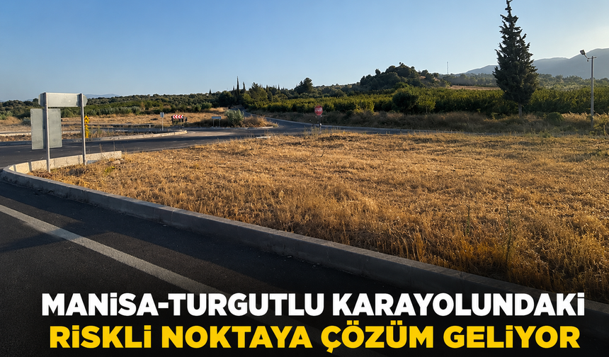 Manisa-Turgutlu Karayolundaki Riskli Noktaya Çözüm Geliyor