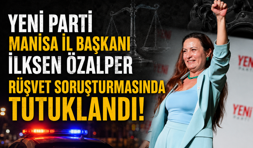 Yeni Parti Manisa İl Başkanı İlksen Özalper Rüşvet Soruşturmasında Tutuklandı!