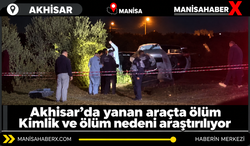 Akhisar’da yanan araçta ölüm Kimlik ve ölüm nedeni araştırılıyor